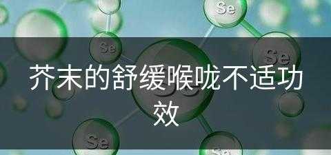 芥末的舒缓喉咙不适功效(芥末的舒缓喉咙不适功效是什么)